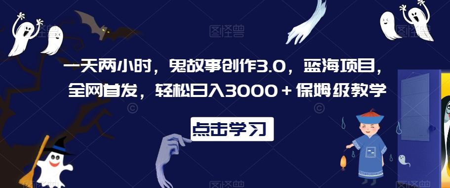一天两小时，鬼故事创作3.0，蓝海项目，全网首发，轻松日入3000＋保姆级教学【揭秘】-最全资源库