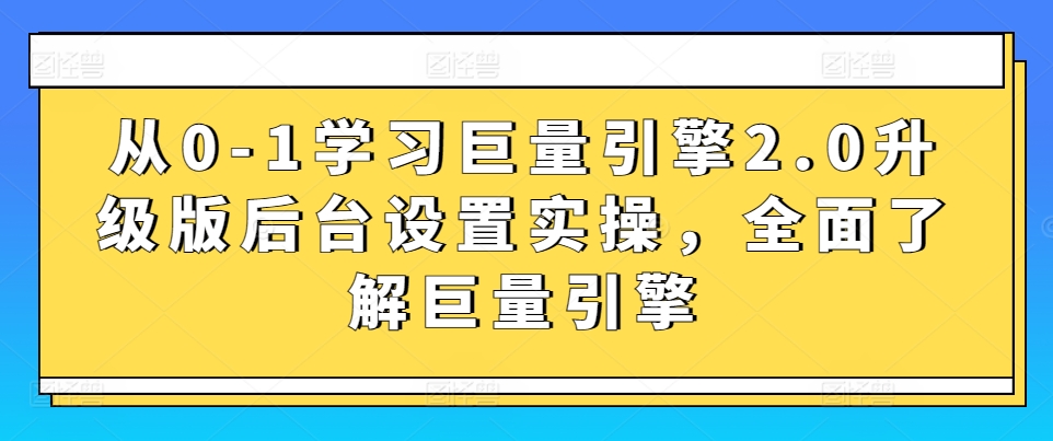 从0-1学习巨量引擎2.0升级版后台设置实操，全面了解巨量引擎-最全资源库