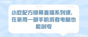 小吃配方绿幕直播系列课，在家用一部手机或者电脑也能创收-最全资源库
