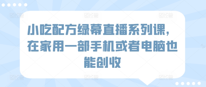 小吃配方绿幕直播系列课，在家用一部手机或者电脑也能创收-最全资源库
