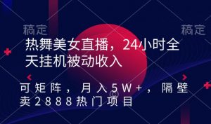 热舞美女直播，24小时全天挂机被动收入，可矩阵，月入5W+，隔壁卖2888热门项目【揭秘】-最全资源库