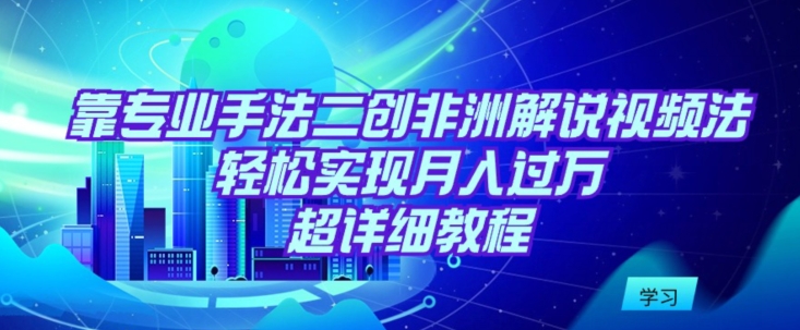 靠专业手法二创非洲解说视频玩法,轻松实现月入过万,超详细教程【揭秘】-最全资源库