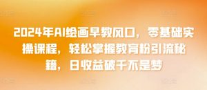 2024年AI绘画早教风口,零基础实操课程,轻松掌握教育粉引流秘籍,日收益破千不是梦【揭秘】-最全资源库