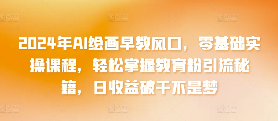 2024年AI绘画早教风口,零基础实操课程,轻松掌握教育粉引流秘籍,日收益破千不是梦【揭秘】-最全资源库