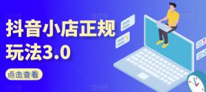 抖音小店正规玩法3.0，抖音入门基础知识、抖音运营技术、达人带货邀约、全域电商运营等-最全资源库