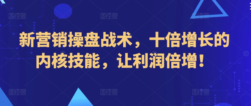 新营销操盘战术,十倍增长的内核技能,让利润倍增!-最全资源库