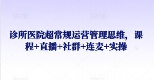 诊所医院超常规运营管理思维，课程+直播+社群+连麦+实操-最全资源库