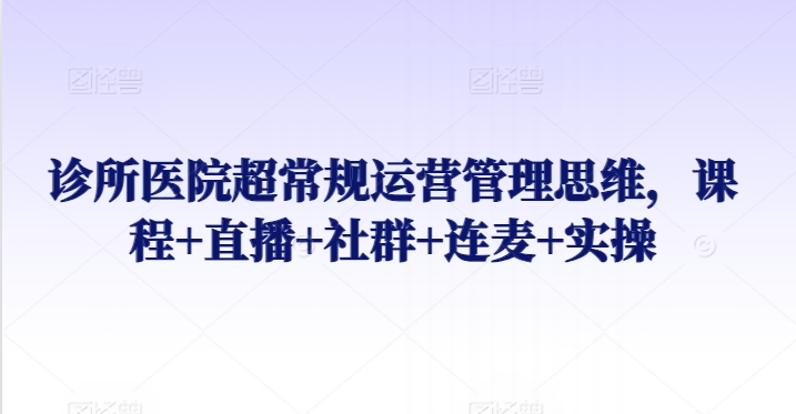 诊所医院超常规运营管理思维，课程+直播+社群+连麦+实操-最全资源库