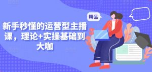 新手秒懂的运营型主播课，理论+实操基础到大咖-最全资源库