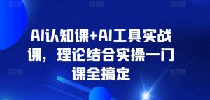 AI认知课+AI工具实战课，理论结合实操一门课全搞定-最全资源库
