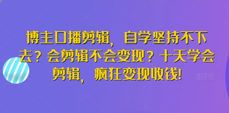 博主口播剪辑，自学坚持不下去？会剪辑不会变现？十天学会剪辑，疯狂变现收钱!-最全资源库