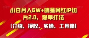 小白月入6W+明星网红IP切片2.0，爆单打法（介绍、授权、实操、工具箱）【揭秘】-最全资源库