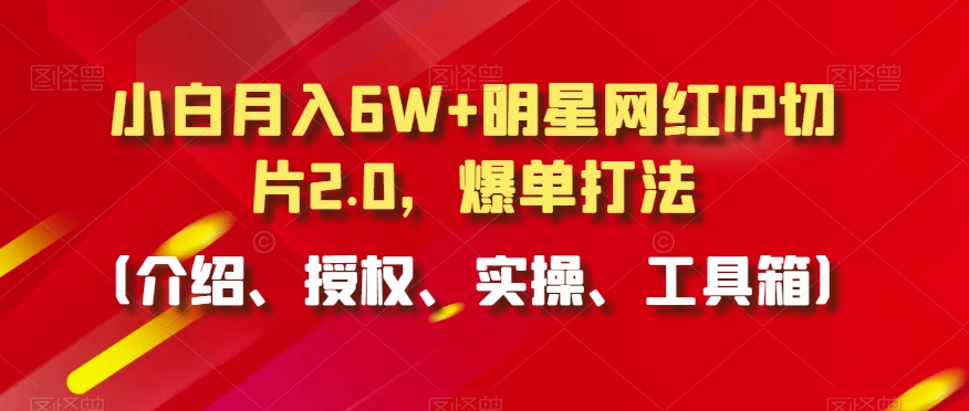 小白月入6W+明星网红IP切片2.0，爆单打法（介绍、授权、实操、工具箱）【揭秘】-最全资源库