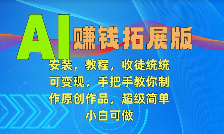 AI赚钱拓展版，安装，教程，收徒统统可变现，手把手教你制作原创作品，超级简单，小白可做【揭秘】-最全资源库