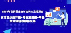 2024年全网最全支付宝无人直播项目，支付宝小店开店+考古加使用+单品快速铺短视频挂车等【揭秘】-最全资源库