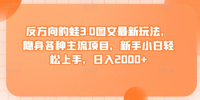 反方向的蛙3.0图文最新玩法,隐身各种主流项目,新手小白轻松上手,日入2000+【揭秘】-最全资源库