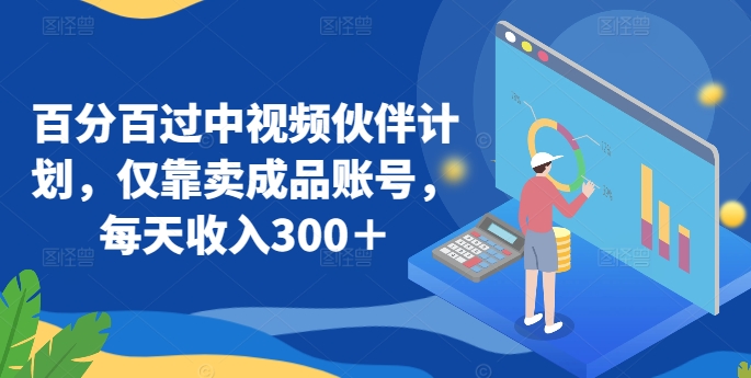 百分百过中视频伙伴计划，仅靠卖成品账号，每天收入300＋【揭秘】-最全资源库