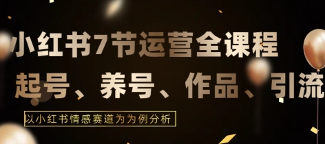 7节小红书运营实战全教程，结合最新情感赛道，打通小红书运营全流程【揭秘】-最全资源库