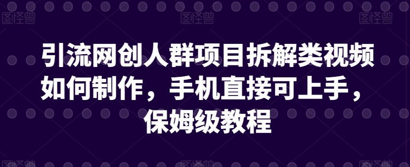 引流网创人群项目拆解类视频如何制作，手机直接可上手，保姆级教程【揭秘】-最全资源库