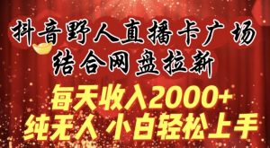 每天收入2000+，抖音野人直播卡广场，结合网盘拉新，纯无人，小白轻松上手【揭秘】-最全资源库