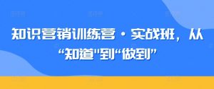 知识营销训练营·实战班，从“知道”到“做到”-最全资源库