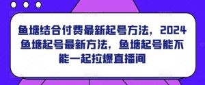 鱼塘结合付费最新起号方法，​2024鱼塘起号最新方法，鱼塘起号能不能一起拉爆直播间-最全资源库