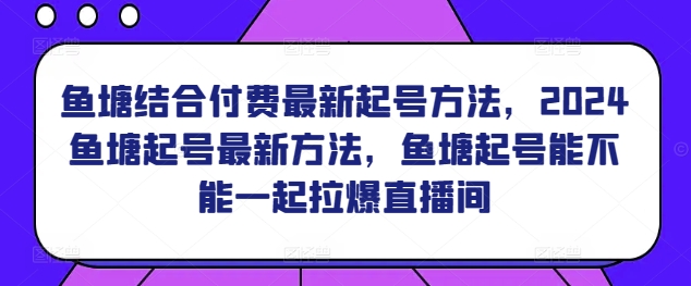 鱼塘结合付费最新起号方法，​2024鱼塘起号最新方法，鱼塘起号能不能一起拉爆直播间-最全资源库