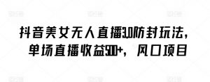 抖音美女无人直播3.0防封玩法，单场直播收益500+，风口项目【揭秘】-最全资源库