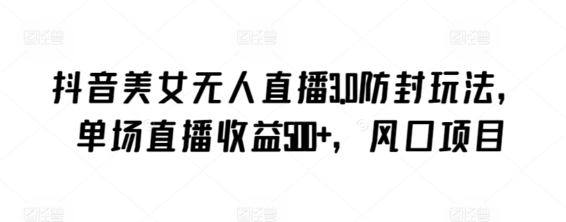 抖音美女无人直播3.0防封玩法，单场直播收益500+，风口项目【揭秘】-最全资源库