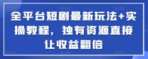 全平台短剧最新玩法+实操教程，独有资源直接让收益翻倍【揭秘】-最全资源库