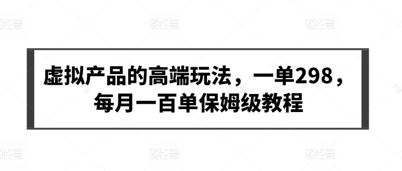 虚拟产品的高端玩法，一单298，每月一百单保姆级教程【揭秘】-最全资源库