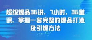 超级爆品36讲，7小时，36堂课，掌握一套完整的爆品打造及引爆方法-最全资源库