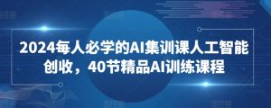 2024每人必学的AI集训课人工智能创收，40节精品AI训练课程-最全资源库