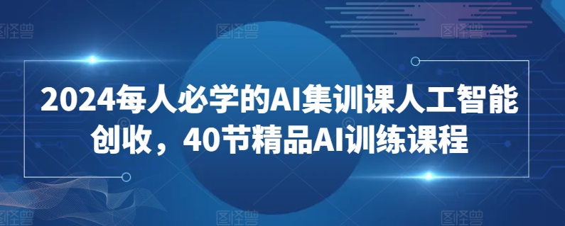 2024每人必学的AI集训课人工智能创收，40节精品AI训练课程-最全资源库