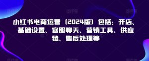 小红书电商运营（2024版）包括：开店、基础设置、客服聊天、营销工具、供应链、售后处理等-最全资源库