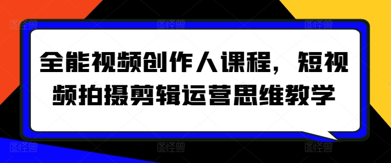 全能视频创作人课程,短视频拍摄剪辑运营思维教学-最全资源库