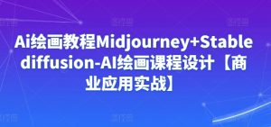 Ai绘画教程Midjourney+Stablediffusion-AI绘画课程设计【商业应用实战】-最全资源库