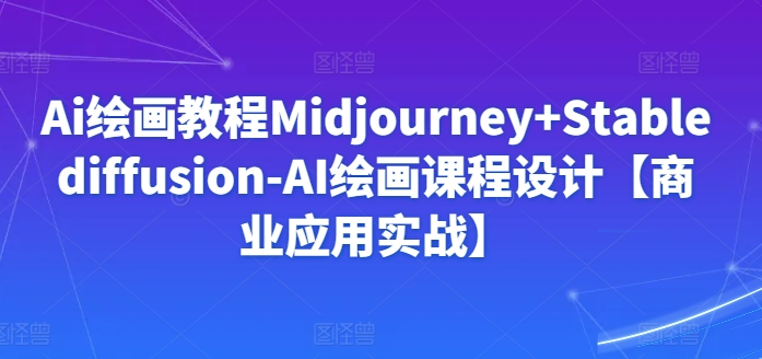 Ai绘画教程Midjourney+Stablediffusion-AI绘画课程设计【商业应用实战】-最全资源库