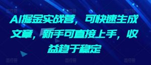 AI掘金实战营，可快速生成文章，新手可直接上手，收益趋于稳定-最全资源库