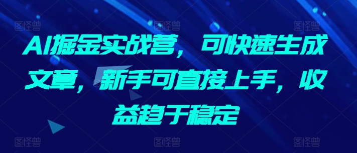 AI掘金实战营，可快速生成文章，新手可直接上手，收益趋于稳定-最全资源库