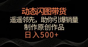 动态闪图带货，遥遥领先，冷门玩法，助你轻松引爆销量，日赚500+【揭秘】-最全资源库