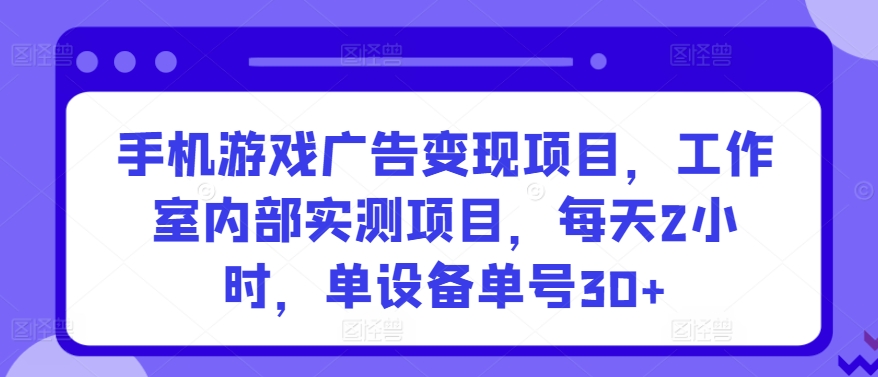 手机游戏广告变现项目，工作室内部实测项目，每天2小时，单设备单号30+【揭秘】-最全资源库