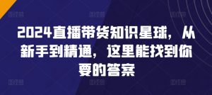 2024直播带货知识星球，从新手到精通，这里能找到你要的答案-最全资源库