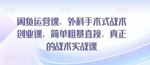 闲鱼运营课，外科手术式战术创业课，简单粗暴直接，真正的战术实战课-最全资源库