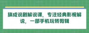 旗成说剧解说课，专注经典影视解说，一部手机玩转剪辑-最全资源库