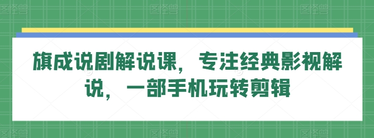 旗成说剧解说课，专注经典影视解说，一部手机玩转剪辑-最全资源库