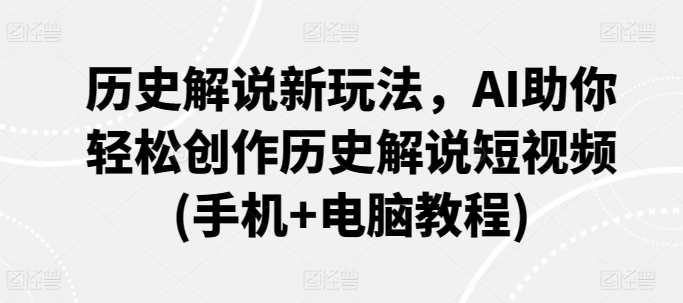 历史解说新玩法，AI助你轻松创作历史解说短视频(手机+电脑教程)-最全资源库