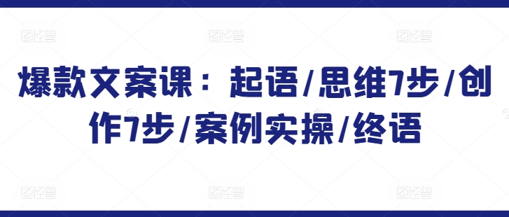 爆款文案课:起语/思维7步/创作7步/案例实操/终语-最全资源库