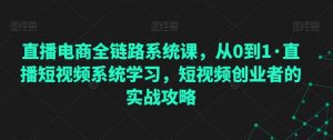直播电商全链路系统课，从0到1·直播短视频系统学习，短视频创业者的实战攻略-最全资源库