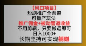 【风口项目】短剧推广全渠道最新双重收益玩法，推广佣金管道收益，不用剪辑，只要搬运即可【揭秘】-最全资源库